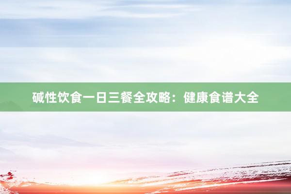 碱性饮食一日三餐全攻略：健康食谱大全